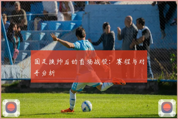 国足换帅后的首场战役:赛程与对手分析