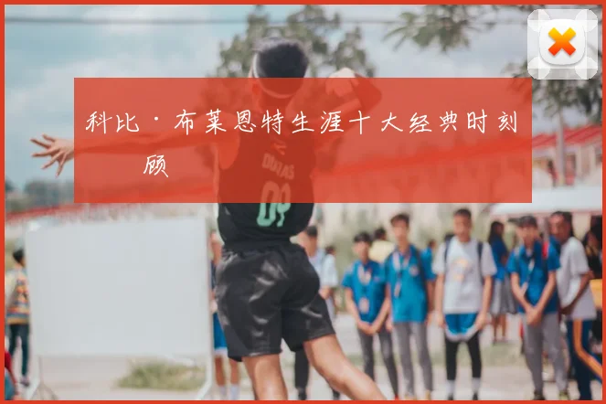 科比·布莱恩特生涯十大经典时刻回顾