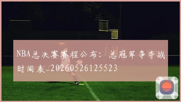 NBA总决赛赛程公布：总冠军争夺战时间表_20260526125523