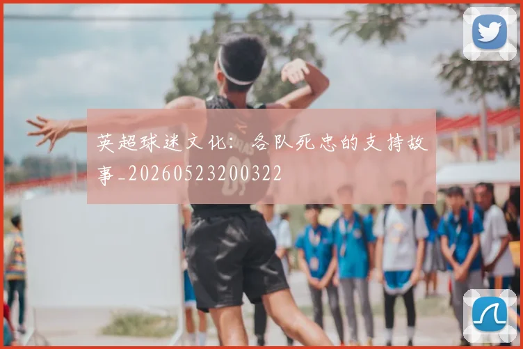 英超球迷文化:各队死忠的支持故事_20260523200322