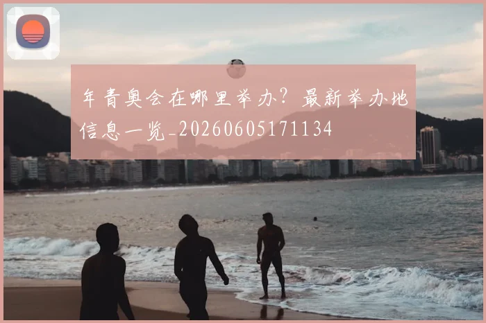 年青奥会在哪里举办？最新举办地信息一览_20260605171134