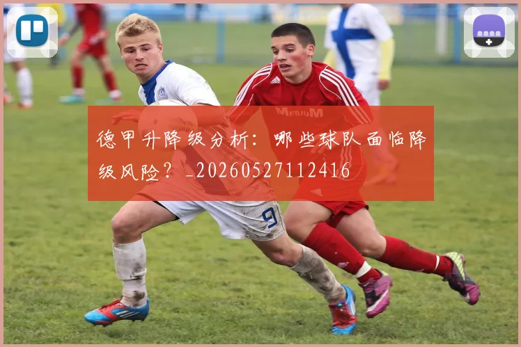 德甲升降级分析:哪些球队面临降级风险?_20260527112416
