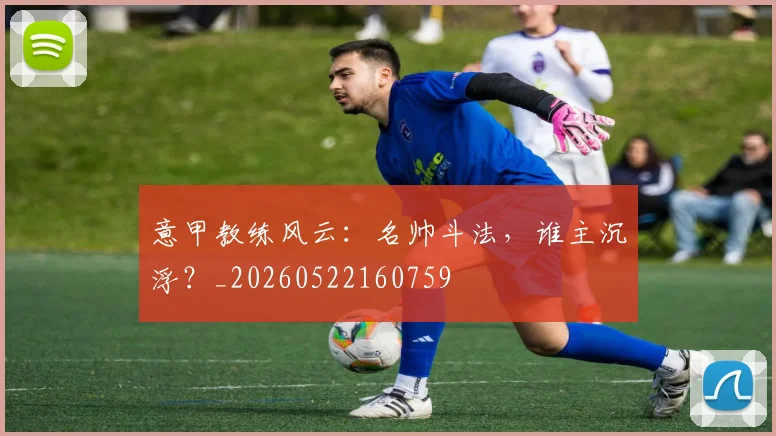 意甲教练风云:名帅斗法,谁主沉浮?_20260522160759