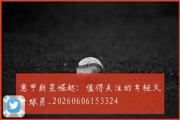 意甲新星崛起:值得关注的年轻天才球员_20260606153324
