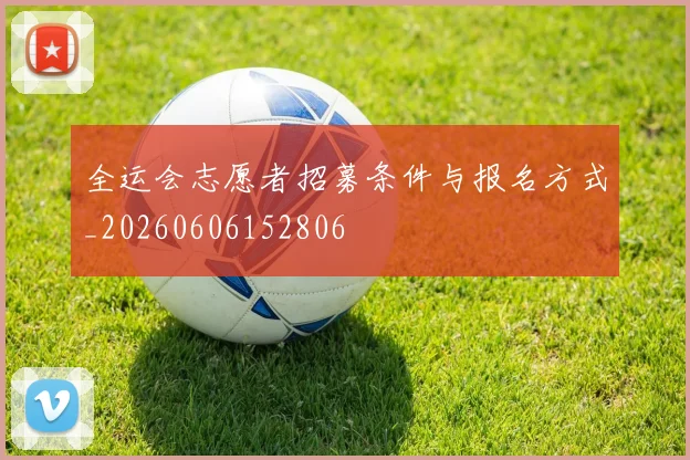 全运会志愿者招募条件与报名方式_20260606152806