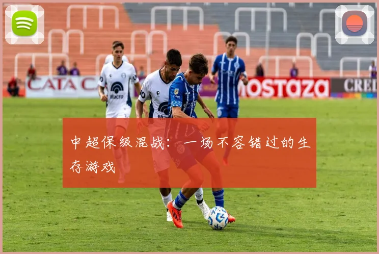 中超保级混战：一场不容错过的生存游戏