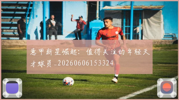 意甲新星崛起:值得关注的年轻天才球员_20260606153324