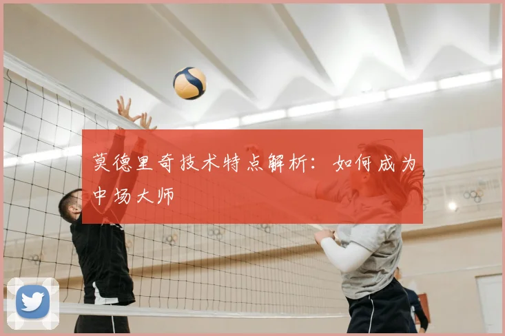 莫德里奇技术特点解析：如何成为中场大师