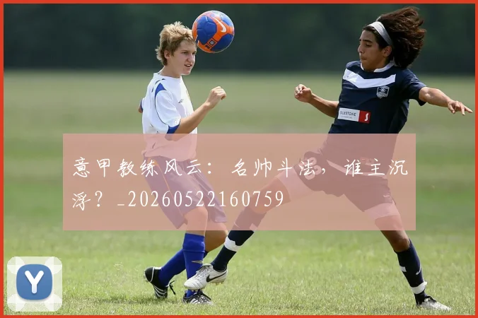 意甲教练风云:名帅斗法,谁主沉浮?_20260522160759