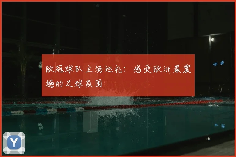 欧冠球队主场巡礼：感受欧洲最震撼的足球氛围