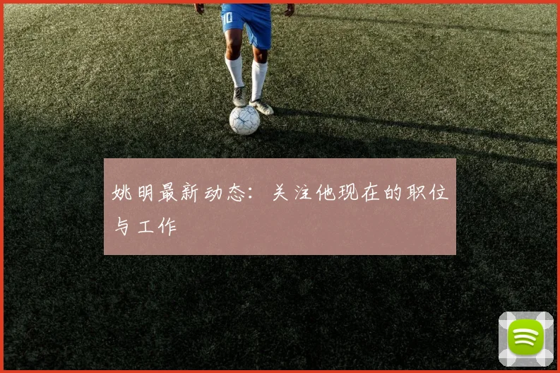 姚明最新动态:关注他现在的职位与工作