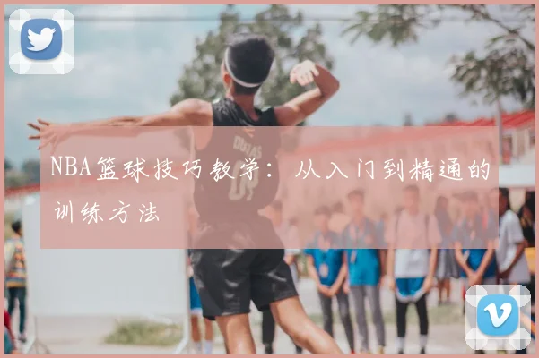 NBA篮球技巧教学:从入门到精通的训练方法